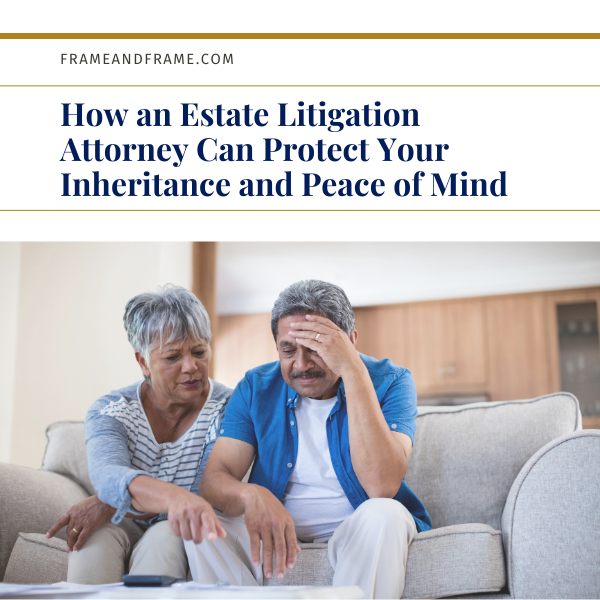 Estate Litigation Attorneys Help Protect Your Inheritance & Peace of Mind